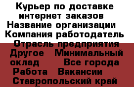 Курьер по доставке интернет-заказов › Название организации ­ Компания-работодатель › Отрасль предприятия ­ Другое › Минимальный оклад ­ 1 - Все города Работа » Вакансии   . Ставропольский край,Ессентуки г.